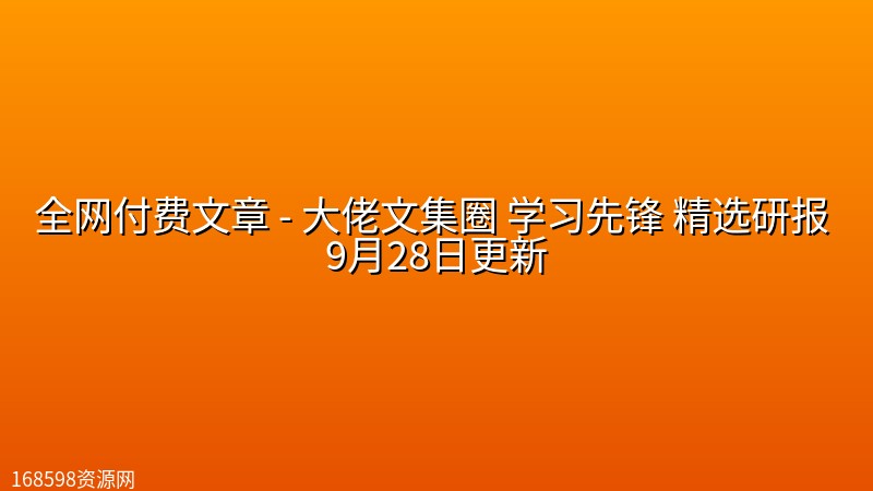 全网付费文章 - 大佬文集圈 学习先锋 精选研报 9月28日更新 全网付费文章 - 大佬文集圈 学习先锋 精选研报 9月28日更新封面图