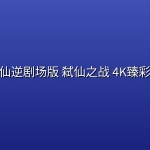 仙逆剧场版 弑仙之战(2026) 4K臻彩