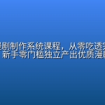 AI生态漫剧制作系统课程，从零吃透完整创作流程，新手零门槛独立产出优质漫剧作品