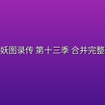 【好看推荐】万妖图录传 第十三季 合并完整版【附前十二季】