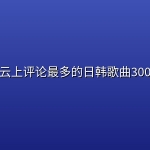 网易云上评论最多的日韩歌曲300首！