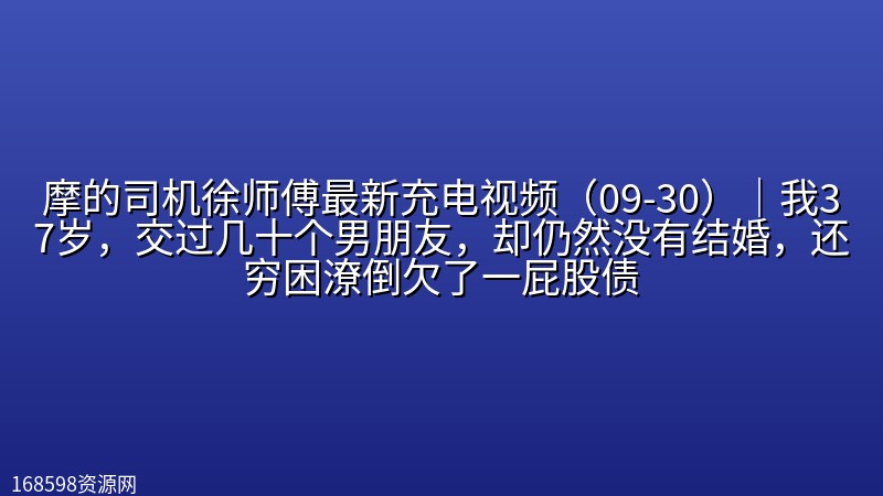 摩的司机徐师傅最新充电视频(09-30)|我37岁,交过几十个男朋友,却仍然没有结婚,还穷困潦倒欠了一屁股债【附往期合集】 摩的司机徐师傅最新充电视频(09-30)|我37岁,交过几十个男朋友,却仍然没有结婚,还穷困潦倒欠了一屁股债【附往期合集】封面图