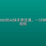 外面收费980的AI快手带货课，一分钟一条爆款视频