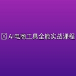 🤖 AI电商工具全能实战课程