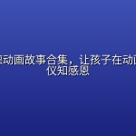 中华美德动画故事合集，让孩子在动画中懂礼仪知感恩