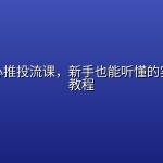 千川随心推投流课，新手也能听懂的实战投流教程