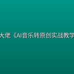 某大佬《AI音乐转原创实战教学》