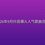 2026年9月抖音爆火人气歌曲合集