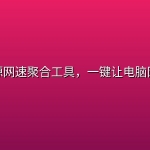 免费开源网速聚合工具，一键让电脑网速起飞