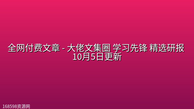 全网付费文章 - 大佬文集圈 学习先锋 精选研报 10月5日更新 全网付费文章 - 大佬文集圈 学习先锋 精选研报 10月5日更新封面图