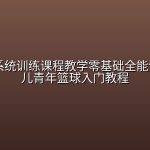 🏀 【篮球】篮球系统训练课程教学零基础全能训练课少儿青年篮球入门教程