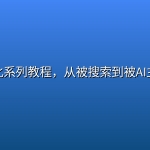 GEO优化系列教程，从被搜索到被AI主动推荐