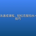 零基础游泳速成课程，轻松克服怕水+掌握安全技巧