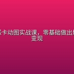 抖音情感卡动图实战课，零基础做出爆款涨粉变现