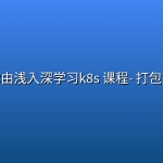 带你由浅入深学习k8s 课程- 打包整理