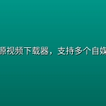 免费开源视频下载器，支持多个自媒体平台