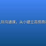 儿童人际沟通课，从小建立高情商社交力