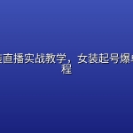 百货女装直播实战教学，女装起号爆单全套课程
