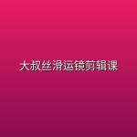 大叔丝滑运镜剪辑课
