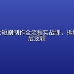 全网爆火短剧制作全流程实战课，拆解爆款底层逻辑