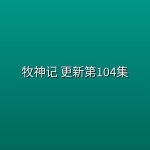 牧神记 更新第104集【4K高码】
