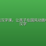 水墨动画汉字课，让孩子在国风动画中轻松学汉字