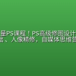超级高质量PS课程！PS高级修图设计课，含有Ai基础 、人像精修，自媒体思维营收等