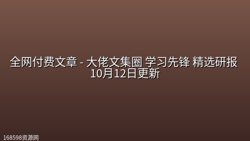 全网付费文章 - 大佬文集圈 学习先锋 精选研报 10月12日更新 全网付费文章 - 大佬文集圈 学习先锋 精选研报 10月12日更新封面图
