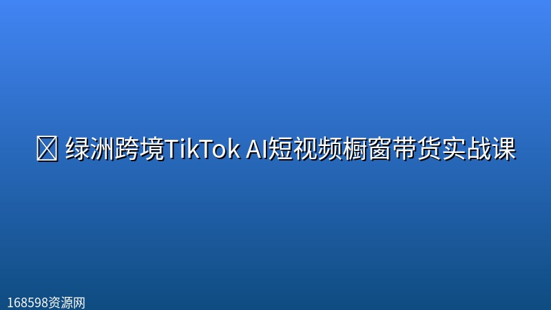 🚢 【跨境电商】绿洲跨境TikTok AI短视频橱窗带货实战课 🚢 【跨境电商】绿洲跨境TikTok AI短视频橱窗带货实战课封面图