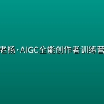 老杨·AIGC全能创作者训练营