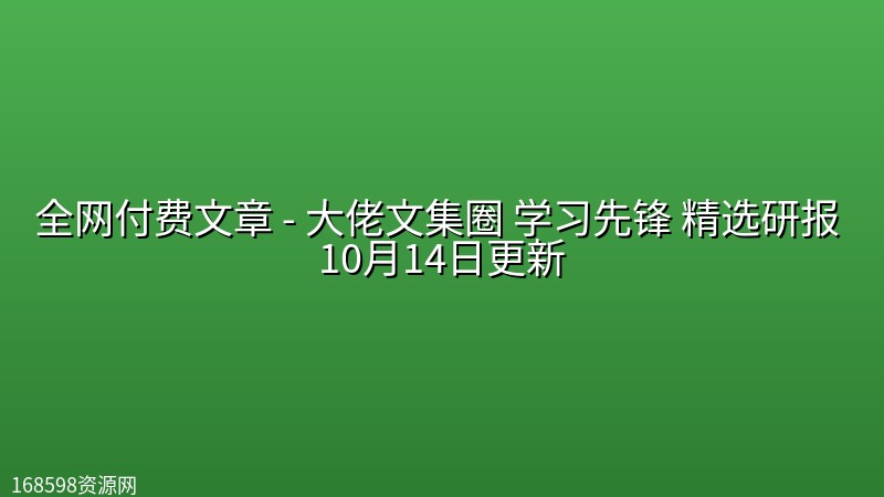 全网付费文章 - 大佬文集圈 学习先锋 精选研报 10月14日更新 全网付费文章 - 大佬文集圈 学习先锋 精选研报 10月14日更新封面图