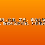超级AI视频：绘画、带货 、职场全场景113节通关课，解锁AI无限可能，开启精彩AI之旅