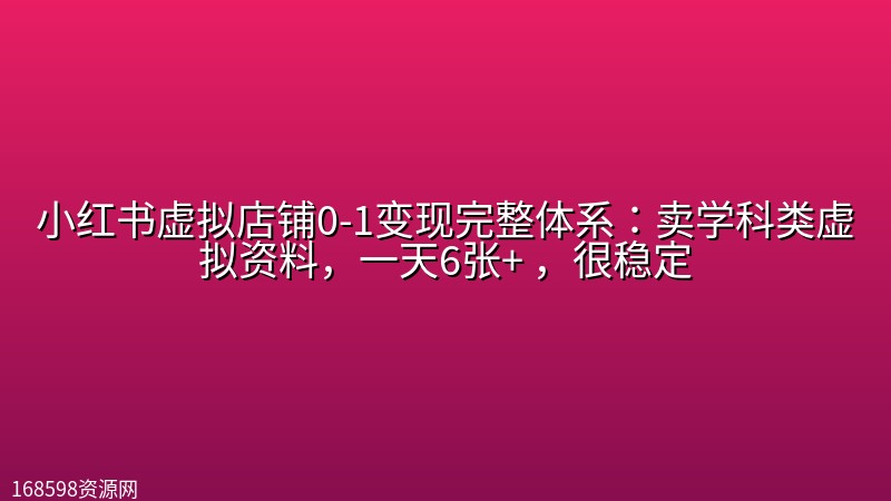 小红书虚拟店铺0-1变现完整体系：卖学科类虚拟资料，一天6张+ ，很稳定【已完结】封面图