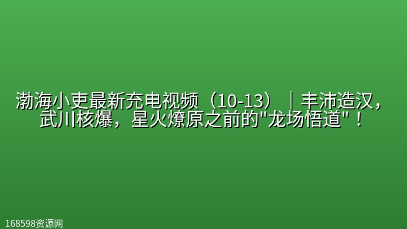 渤海小吏最新充电视频(10-13)|【硬核】丰沛造汉,武川核爆,星火燎原之前的"龙场悟道"! 渤海小吏最新充电视频(10-13)|【硬核】丰沛造汉,武川核爆,星火燎原之前的”龙场悟道”!