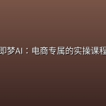 即梦AI：电商专属的实操课程