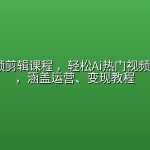 AI+短视频剪辑课程 ，轻松Ai热门视频一键生成，涵盖运营、变现教程