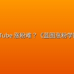 YouTube 涨粉难？《蓝图涨粉学院》