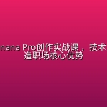 Nano Banana Pro创作实战课 ，技术流课程打造职场核心优势