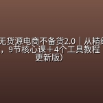 🛍️ 【电商】2026无货源电商不备货2.0｜从精细选品到起店放量，9节核心课＋4个工具教程（261010更新版）