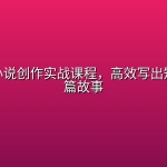 零基础小说创作实战课程，高效写出短篇与长篇故事