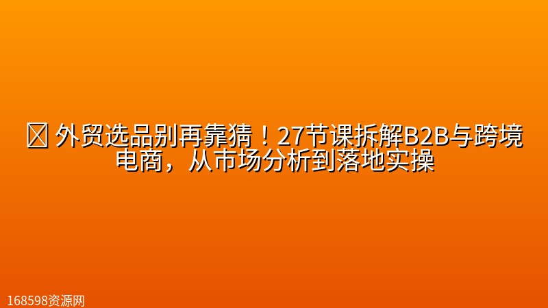 🚢 【跨境电商】外贸选品别再靠猜！27节课拆解B2B与跨境电商，从市场分析到落地实操封面图