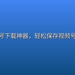视频号下载神器，轻松保存视频号内容