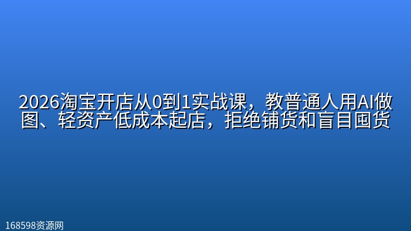 2026淘宝开店从0到1实战课，教普通人用AI做图、轻资产低成本起店，拒绝铺货和盲目囤货封面图