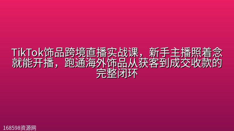 TikTok饰品跨境直播实战课，新手主播照着念就能开播，跑通海外饰品从获客到成交收款的完整闭环封面图