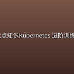 K8s-优点知识Kubernetes 进阶训练营2期