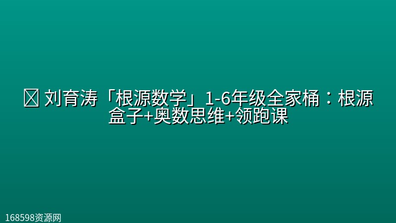 🧮 【数学】刘育涛「根源数学」1-6年级全家桶:根源盒子+奥数思维+领跑课 🧮 【数学】刘育涛「根源数学」1-6年级全家桶:根源盒子+奥数思维+领跑课封面图