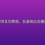 爆款视频复刻教程，批量做出高播放视频